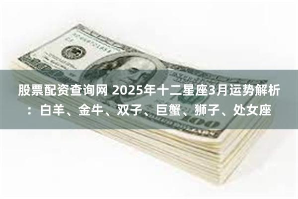 股票配资查询网 2025年十二星座3月运势解析：白羊、金牛、双子、巨蟹、狮子、处女座