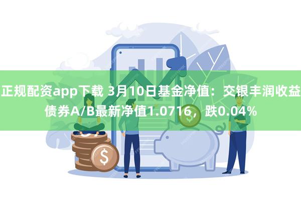 正规配资app下载 3月10日基金净值：交银丰润收益债券A/B最新净值1.0716，跌0.04%