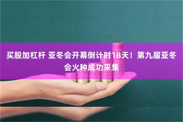 买股加杠杆 亚冬会开幕倒计时18天！第九届亚冬会火种成功采集