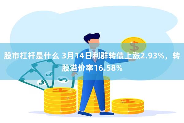 股市杠杆是什么 3月14日利群转债上涨2.93%，转股溢价率16.58%