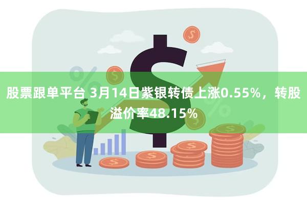 股票跟单平台 3月14日紫银转债上涨0.55%，转股溢价率48.15%