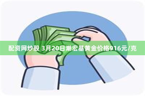 配资网炒股 3月20日潮宏基黄金价格916元/克